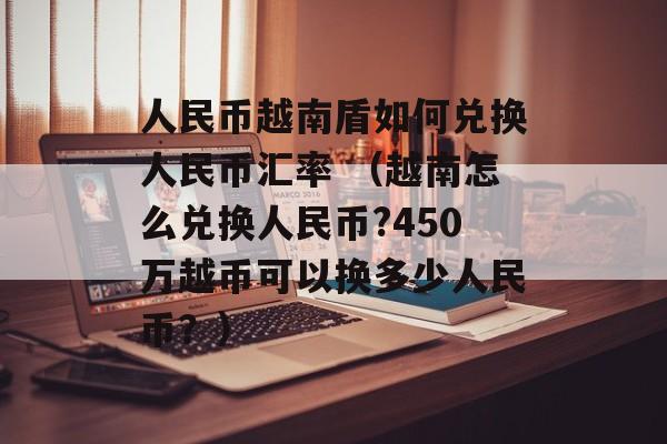 人民币越南盾如何兑换人民币汇率 （越南怎么兑换人民币?450万越币可以换多少人民币？）