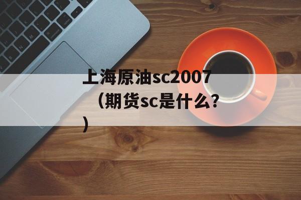 上海原油sc2007 （期货sc是什么？）