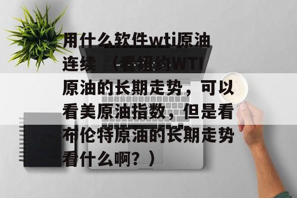 用什么软件wti原油连续 （看纽约WTI原油的长期走势，可以看美原油指数，但是看布伦特原油的长期走势看什么啊？）