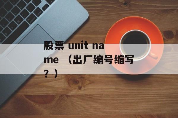 股票 unit name （出厂编号缩写？）