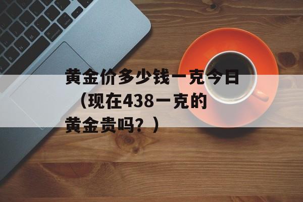 黄金价多少钱一克今日 （现在438一克的黄金贵吗？）