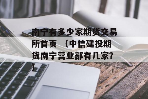 南宁有多少家期货交易所首页 （中信建投期货南宁营业部有几家？）