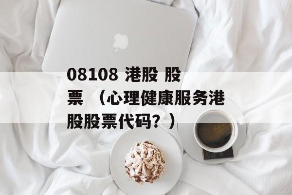 08108 港股 股票 （心理健康服务港股股票代码？）