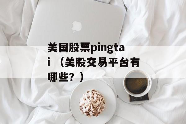 美国股票pingtai （美股交易平台有哪些？）