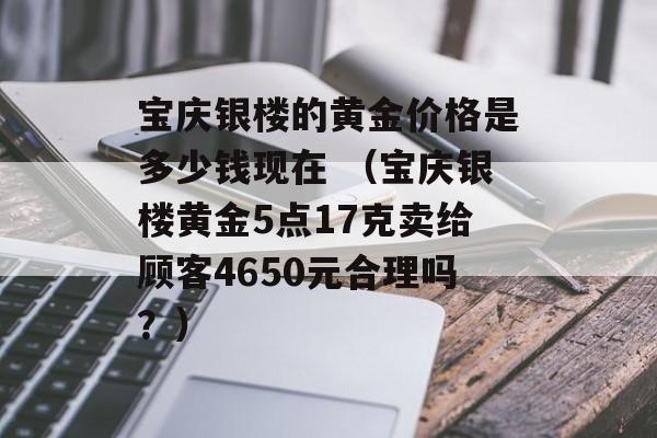 宝庆银楼的黄金价格是多少钱现在 （宝庆银楼黄金5点17克卖给顾客4650元合理吗？）