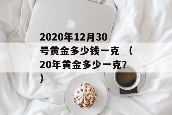 2020年12月30号黄金多少钱一克 （20年黄金多少一克？）