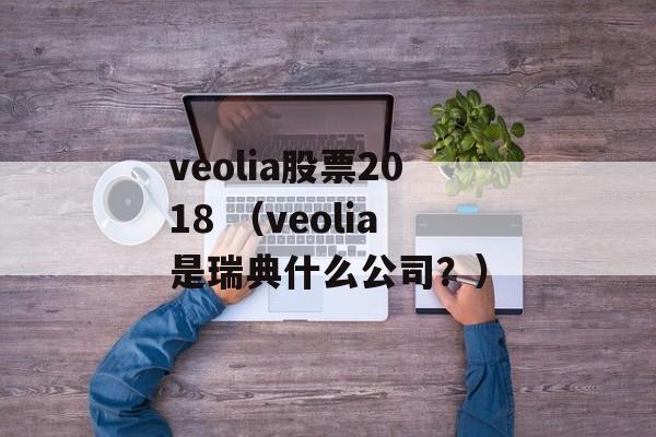 veolia股票2018 （veolia是瑞典什么公司？）