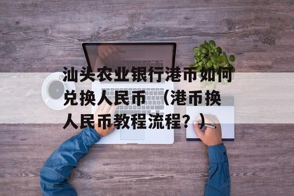 汕头农业银行港币如何兑换人民币 （港币换人民币教程流程？）