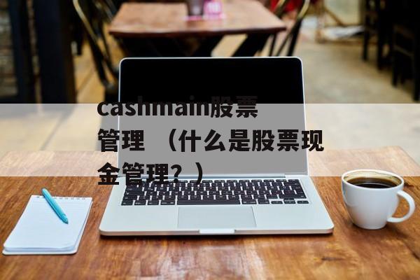 cashmain股票管理 （什么是股票现金管理？）