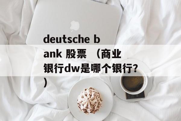 deutsche bank 股票 （商业银行dw是哪个银行？）