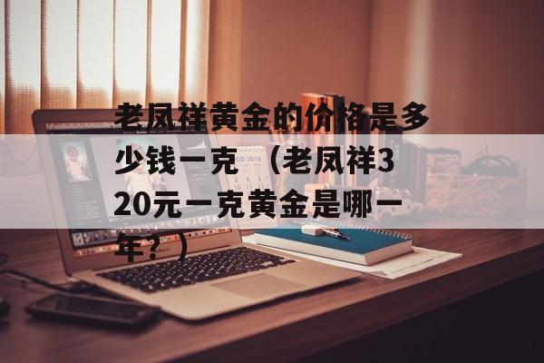 老凤祥黄金的价格是多少钱一克 （老凤祥320元一克黄金是哪一年？）