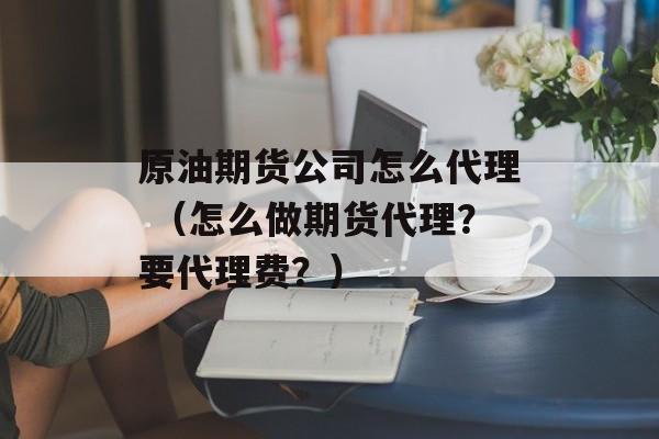 原油期货公司怎么代理 （怎么做期货代理？要代理费？）