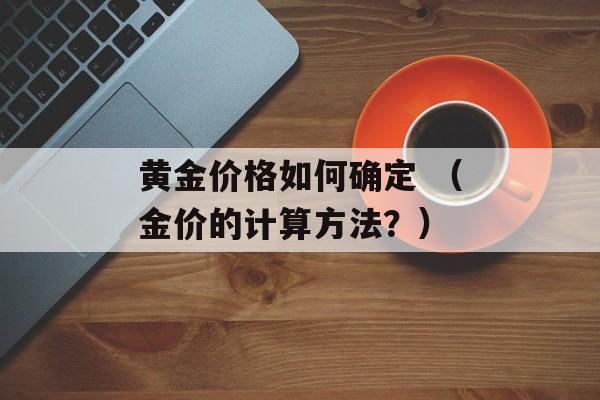 黄金价格如何确定 （金价的计算方法？）