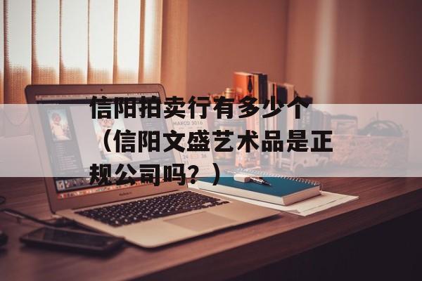 信阳拍卖行有多少个 （信阳文盛艺术品是正规公司吗？）