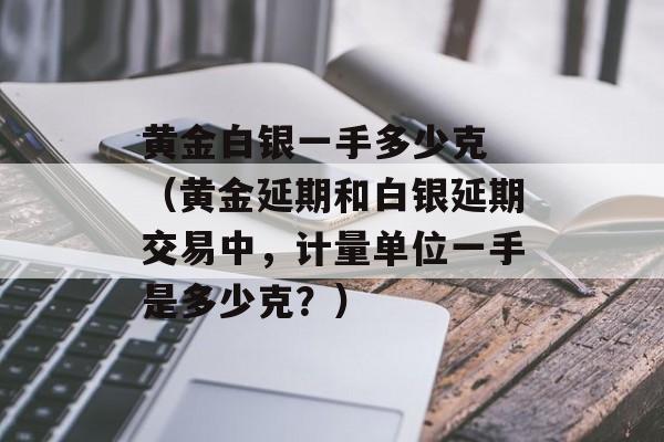 黄金白银一手多少克 （黄金延期和白银延期交易中，计量单位一手是多少克？）