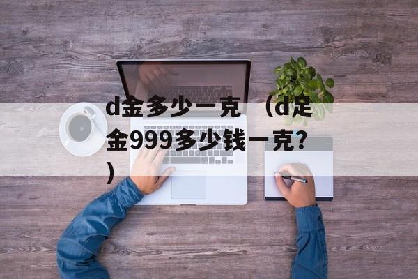 d金多少一克 （d足金999多少钱一克？）