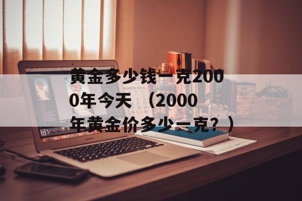 黄金多少钱一克2000年今天 （2000年黄金价多少一克？）