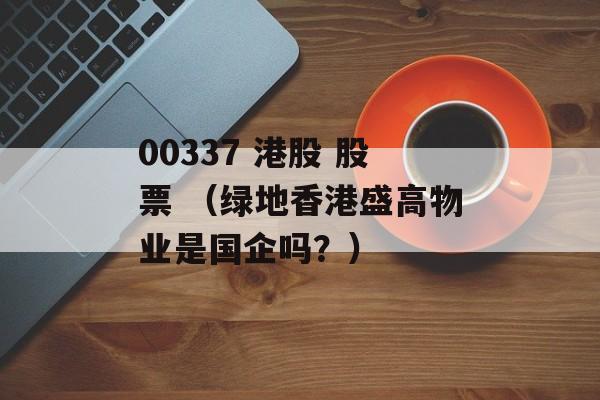 00337 港股 股票 （绿地香港盛高物业是国企吗？）