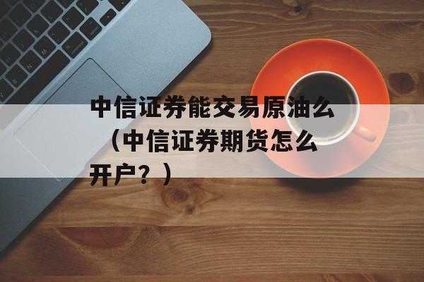 中信证券能交易原油么 （中信证券期货怎么开户？）