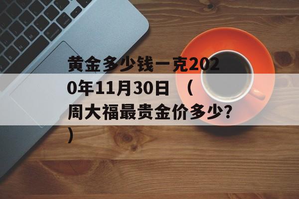 黄金多少钱一克2020年11月30日 （周大福最贵金价多少？）