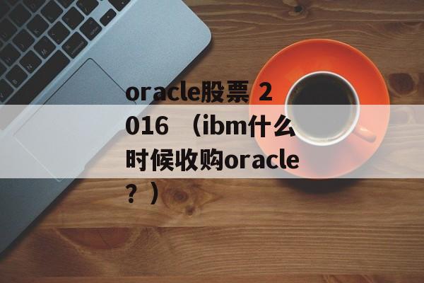 oracle股票 2016 （ibm什么时候收购oracle？）