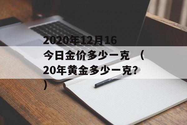 2020年12月16今日金价多少一克 （20年黄金多少一克？）