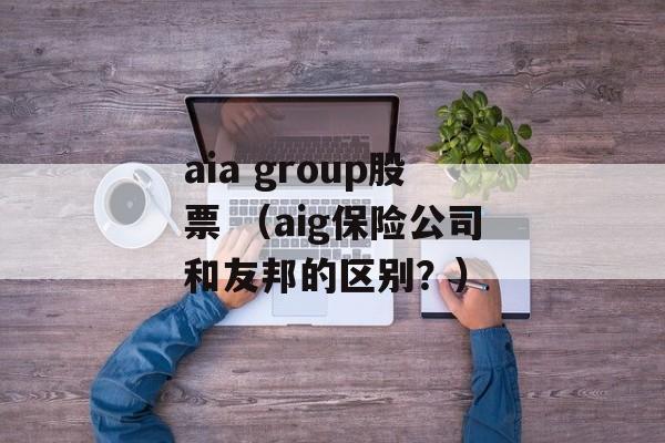 aia group股票 （aig保险公司和友邦的区别？）