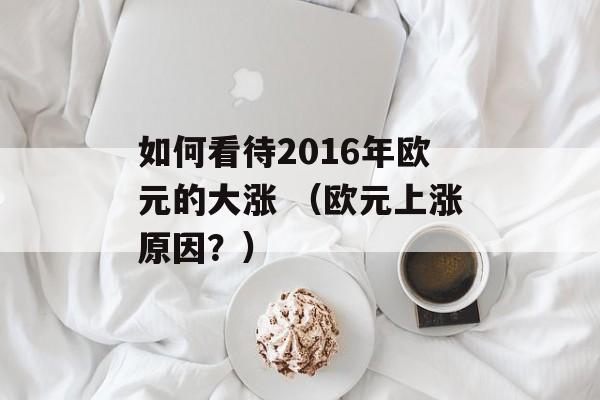 如何看待2016年欧元的大涨 （欧元上涨原因？）