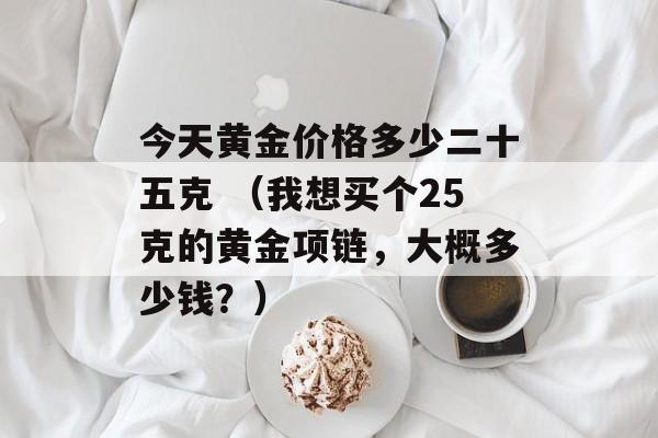 今天黄金价格多少二十五克 （我想买个25克的黄金项链，大概多少钱？）