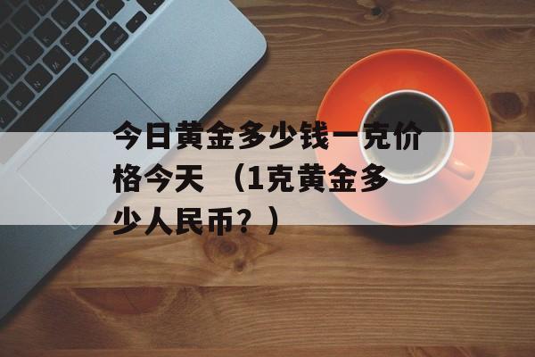 今日黄金多少钱一克价格今天 （1克黄金多少人民币？）