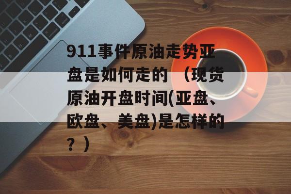 911事件原油走势亚盘是如何走的 （现货原油开盘时间(亚盘、欧盘、美盘)是怎样的？）