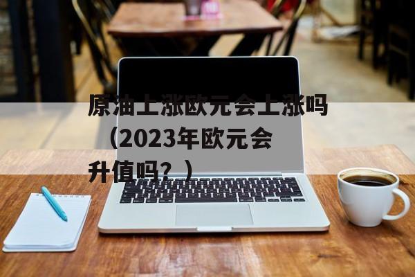 原油上涨欧元会上涨吗 （2023年欧元会升值吗？）