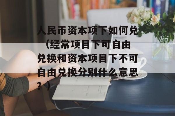 人民币资本项下如何兑 （经常项目下可自由兑换和资本项目下不可自由兑换分别什么意思？）