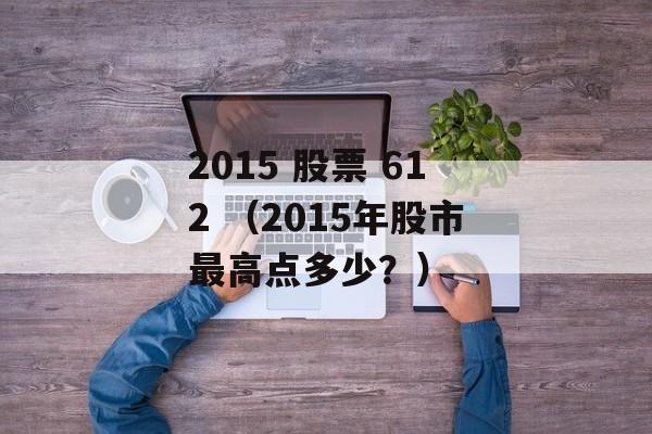 2015 股票 612 （2015年股市最高点多少？）