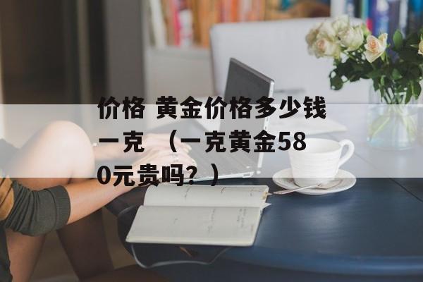 价格 黄金价格多少钱一克 （一克黄金580元贵吗？）