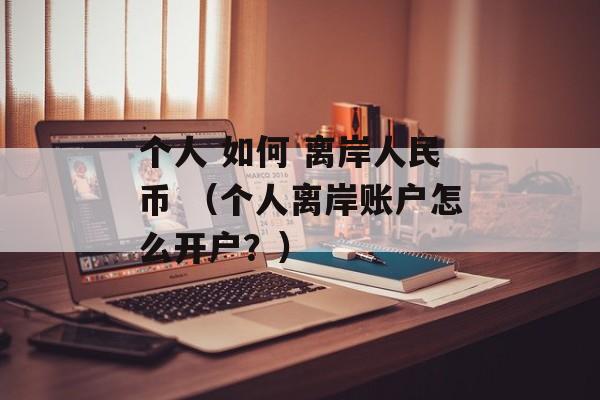 个人 如何 离岸人民币 （个人离岸账户怎么开户？）