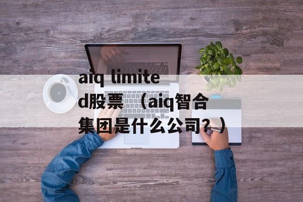 aiq limited股票 （aiq智合集团是什么公司？）