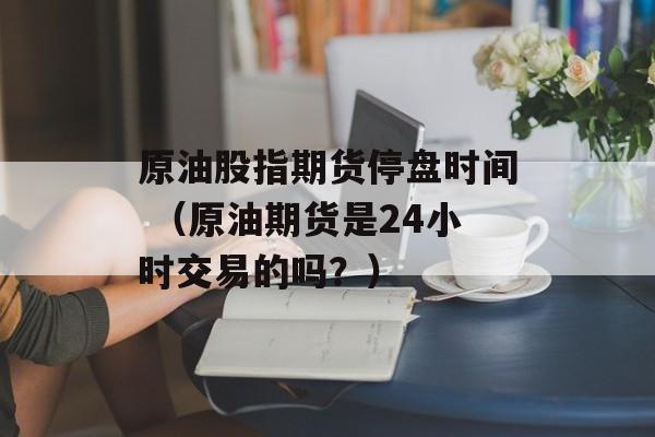 原油股指期货停盘时间 （原油期货是24小时交易的吗？）