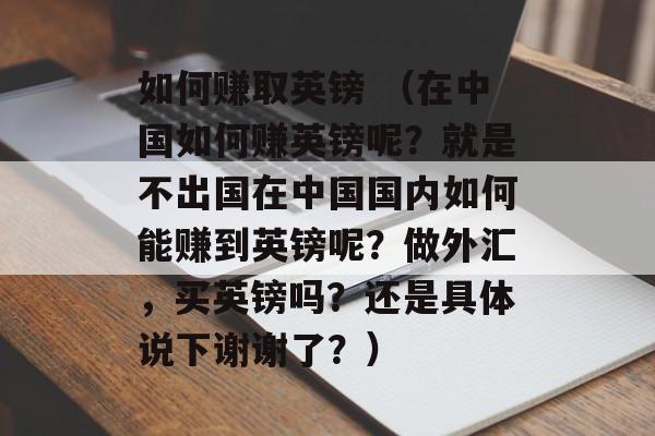 如何赚取英镑 （在中国如何赚英镑呢？就是不出国在中国国内如何能赚到英镑呢？做外汇，买英镑吗？还是具体说下谢谢了？）