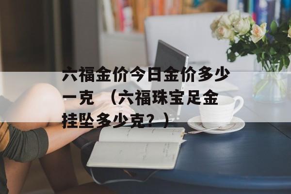 六福金价今日金价多少一克 （六福珠宝足金挂坠多少克？）