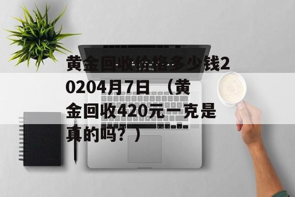 黄金回收价格多少钱20204月7日 （黄金回收420元一克是真的吗？）