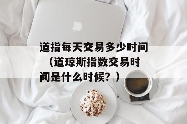 道指每天交易多少时间 （道琼斯指数交易时间是什么时候？）