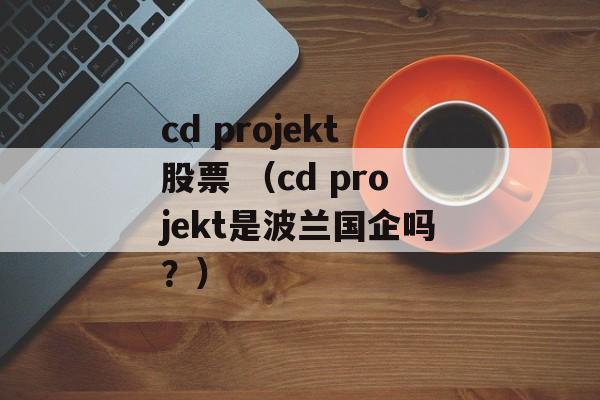 cd projekt股票 （cd projekt是波兰国企吗？）