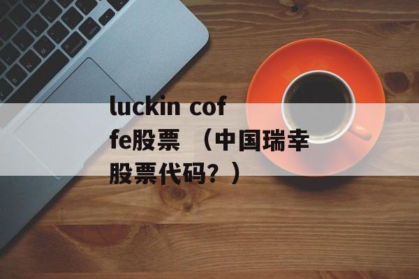 luckin coffe股票 （中国瑞幸股票代码？）