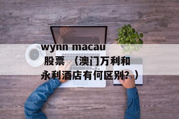 wynn macau 股票 （澳门万利和永利酒店有何区别？）