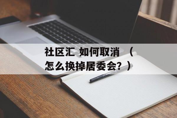 社区汇 如何取消 （怎么换掉居委会？）