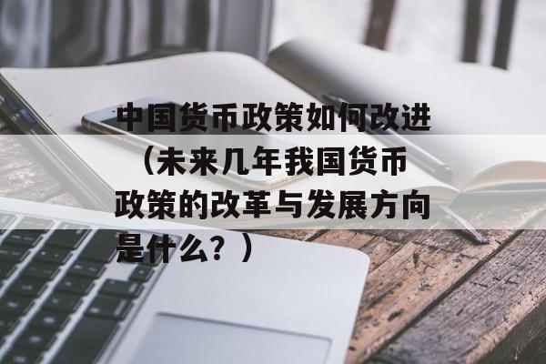 中国货币政策如何改进 （未来几年我国货币政策的改革与发展方向是什么？）