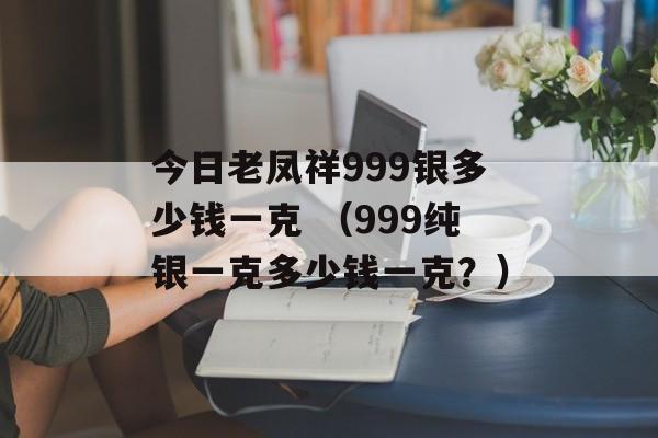 今日老凤祥999银多少钱一克 （999纯银一克多少钱一克？）