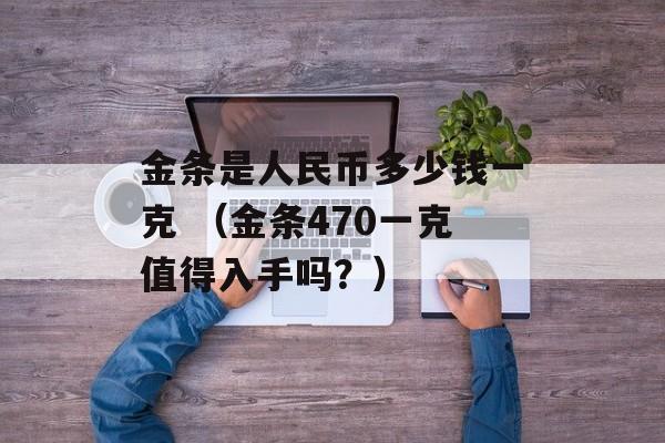 金条是人民币多少钱一克 （金条470一克值得入手吗？）