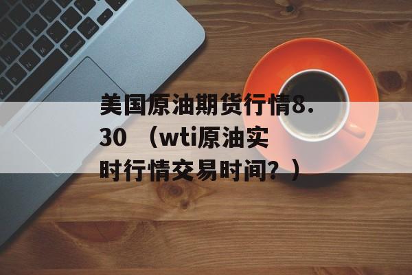 美国原油期货行情8.30 （wti原油实时行情交易时间？）